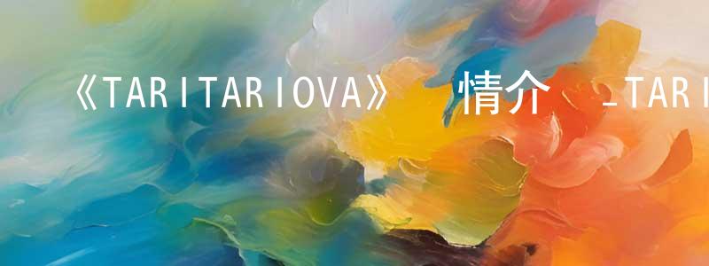 《TARITARIOVA》詳情介紹_TARITARIOVAOVA在線觀看_TARITARIOVA迅雷下載_日漫 陳笑峰的blog